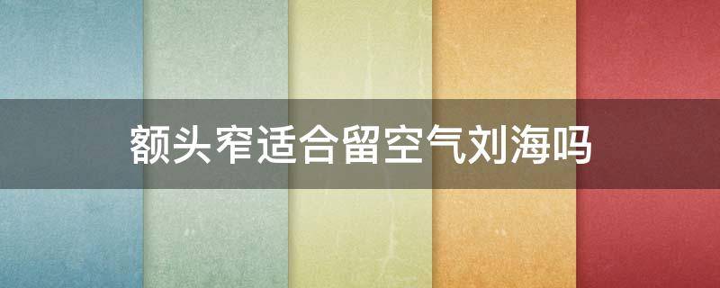 额头窄适合留空气刘海吗（额头窄适不适合空气刘海）