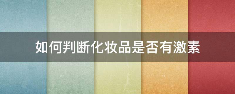 如何判断化妆品是否有激素 如何判断化妆品是否有激素成份