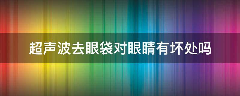 超声波去眼袋对眼睛有坏处吗（超声波 去眼袋）