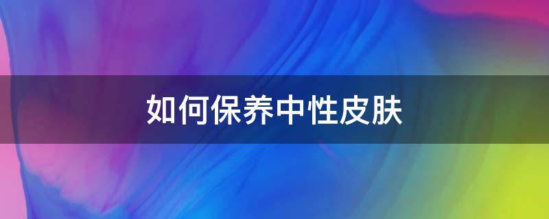 如何保养中性皮肤（中性肤质怎么保养）