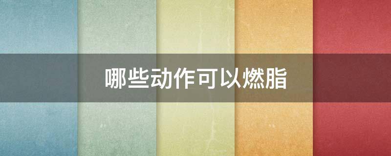 哪些动作可以燃脂 哪些动作可以燃脂减肥