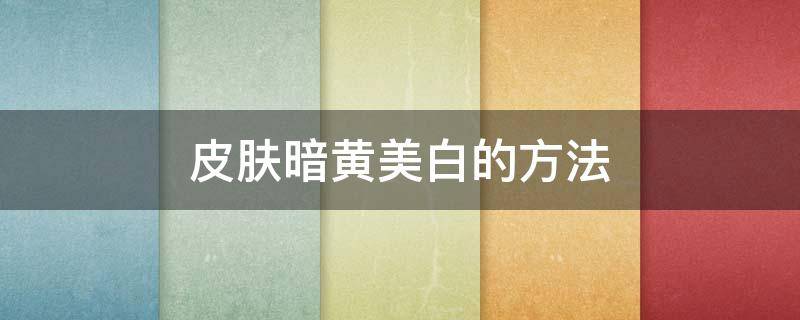 皮肤暗黄美白的方法（皮肤暗黄美白最快的方法）