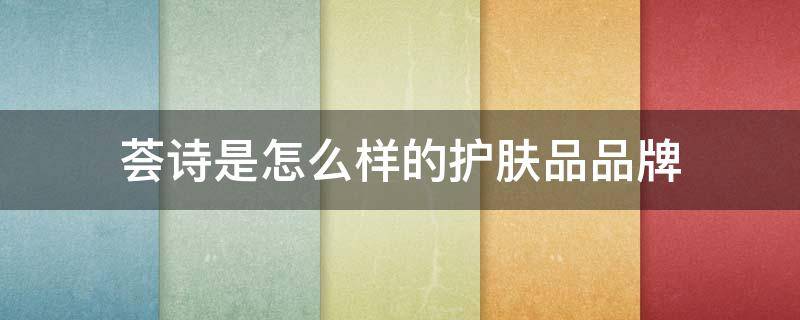荟诗是怎么样的护肤品品牌（荟诗属于什么档次的牌子）