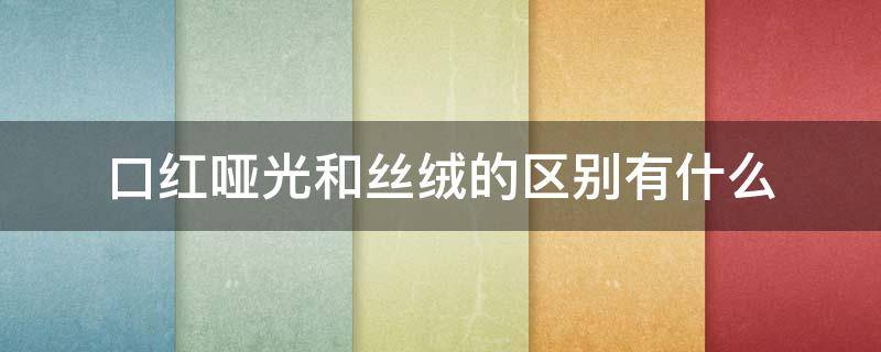 口红哑光和丝绒的区别有什么 口红哑光和丝绒有什么区别 哪个好看