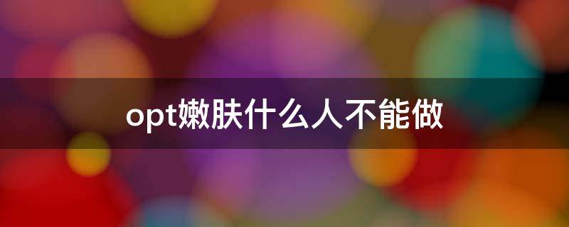 opt嫩肤什么人不能做（opt嫩肤多少钱一次）