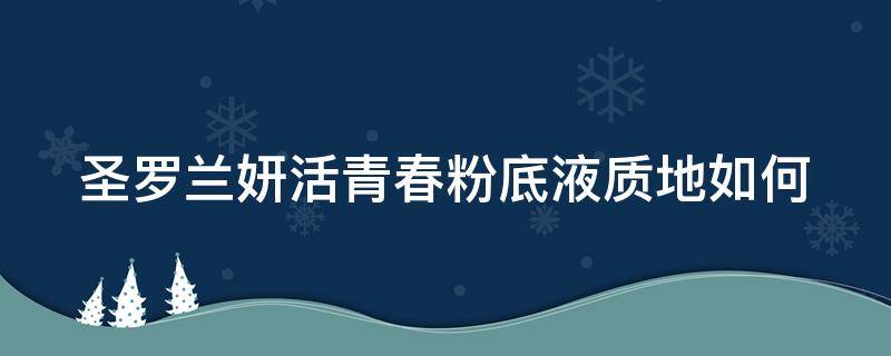圣罗兰妍活青春粉底液质地如何（圣罗兰妍活青春精华水怎么样）
