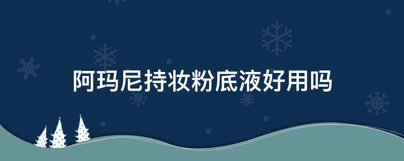 阿玛尼持妆粉底液好用吗（阿玛尼持妆粉底液怎么样）