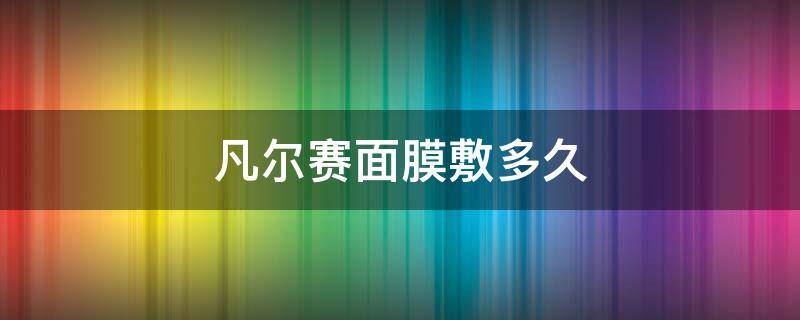 凡尔赛面膜敷多久（凡尔赛面膜敷几分钟）