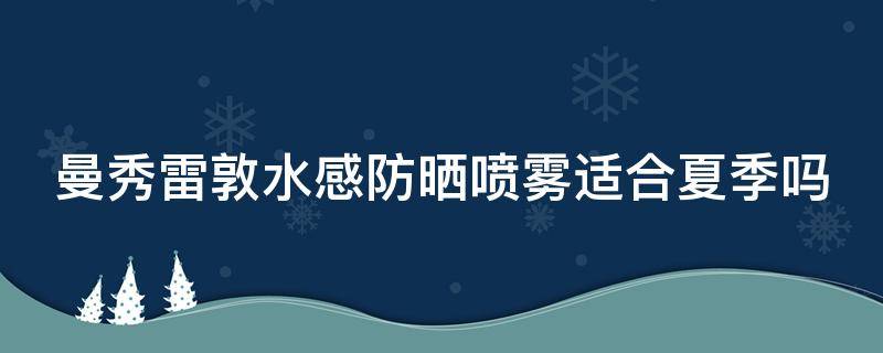 曼秀雷敦水感防晒喷雾适合夏季吗（曼秀雷敦防晒喷雾防水吗）