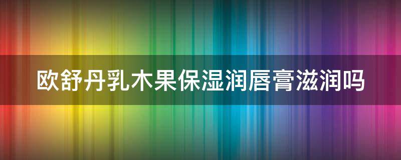 欧舒丹乳木果保湿润唇膏滋润吗（欧舒丹乳木果味道好闻吗）