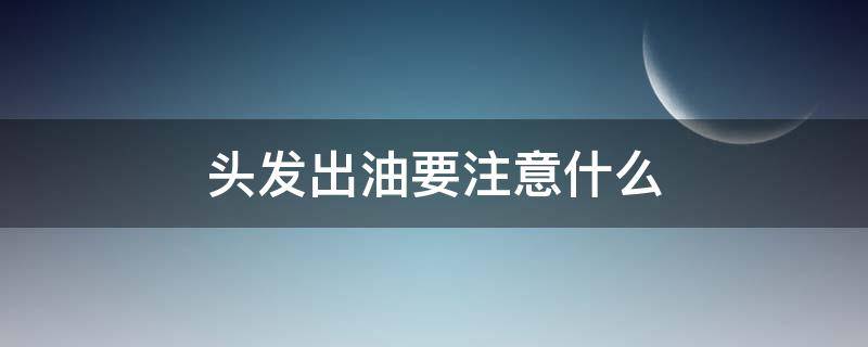 头发出油要注意什么 头发出油怎么护理