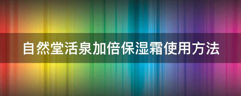 自然堂活泉加倍保湿霜使用方法 自然堂活泉深层补水霜