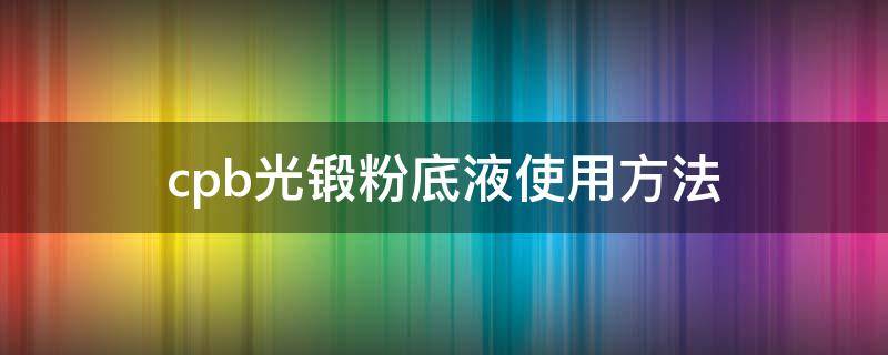 cpb光锻粉底液使用方法 cpb光缎粉底液成分分析