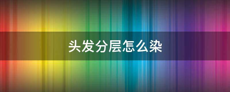 头发分层怎么染 头发分层怎么染匀