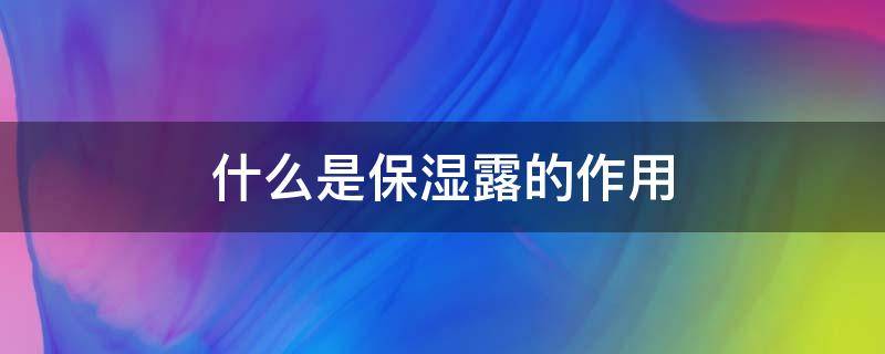 什么是保湿露的作用（保湿露是什么东西）