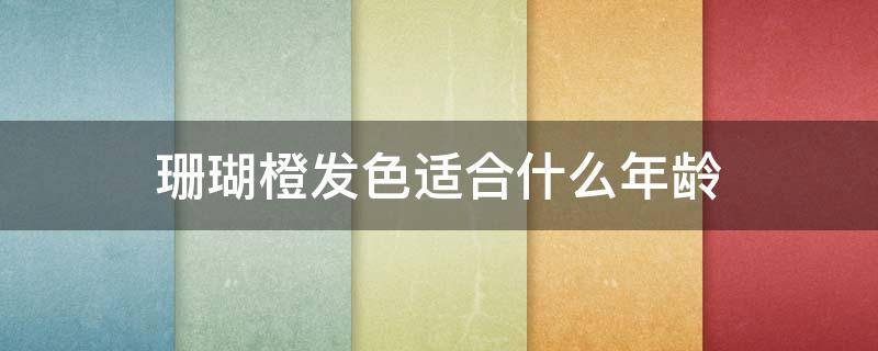 珊瑚橙发色适合什么年龄（珊瑚橙色适合什么年龄的人）