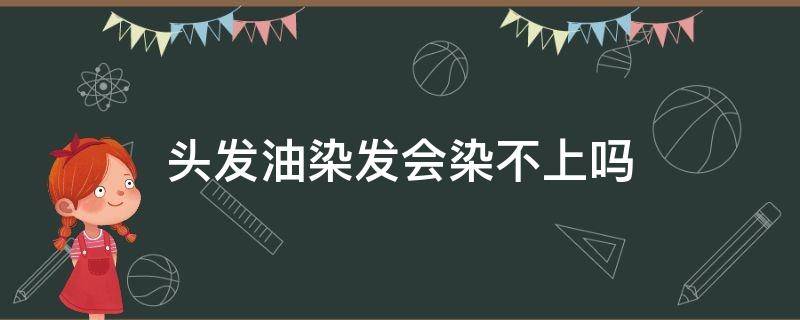 头发油染发会染不上吗（头发油染发会染不上吗图片）