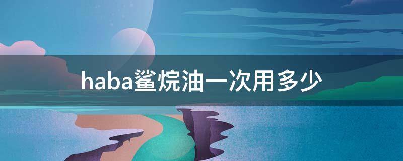 haba鲨烷油一次用多少（haba鲨烷油怎么打开瓶盖）