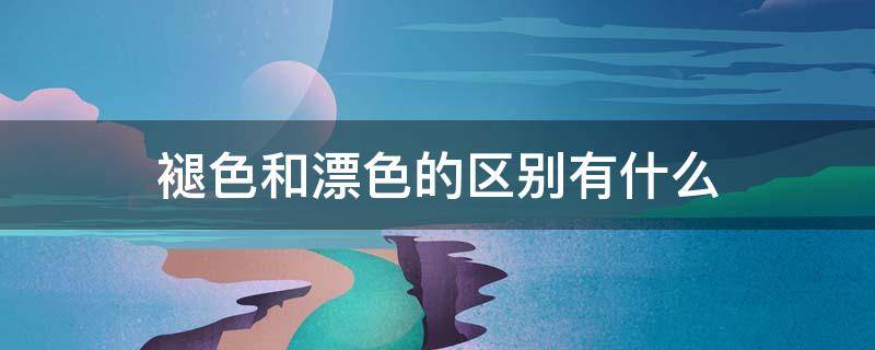 褪色和漂色的区别有什么（褪色和漂色的区别有什么区别呢）