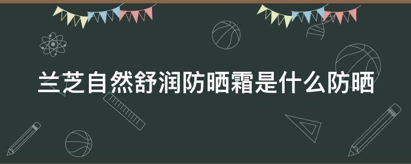 兰芝自然舒润防晒霜是什么防晒（兰芝柔雾防晒）