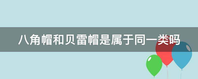 八角帽和贝雷帽是属于同一类吗（八角帽和贝雷帽有什么区别）