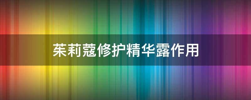 茱莉蔻修护精华露作用（茱莉蔻修护精华露作用与功效）