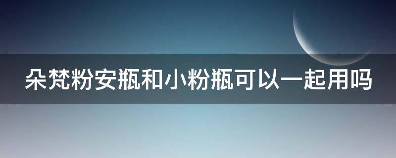 朵梵粉安瓶和小粉瓶可以一起用吗（朵梵小粉瓶可以叠加精华用吗）