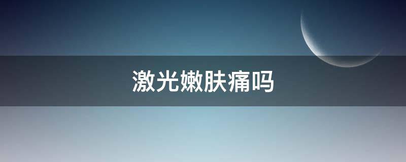 激光嫩肤痛吗 激光嫩肤痛吗会留疤吗