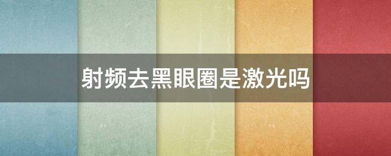 射频去黑眼圈是激光吗（射频去黑眼圈有效果吗）