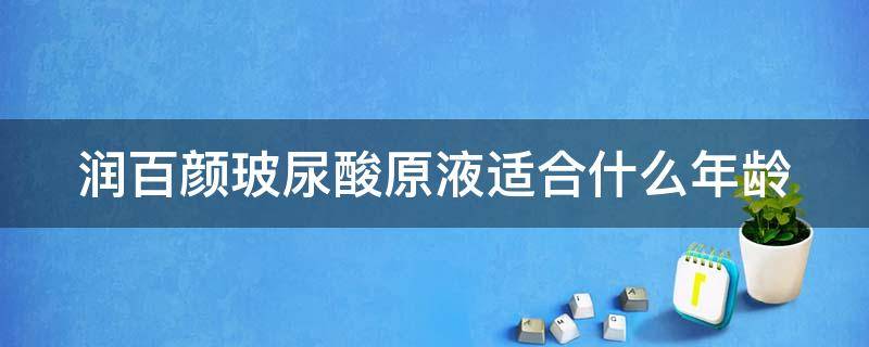 润百颜玻尿酸原液适合什么年龄（润百颜玻尿酸原液适合什么年龄用）