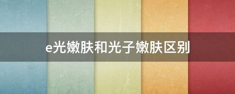 e光嫩肤和光子嫩肤区别（e光嫩肤和光子嫩肤区别大吗）