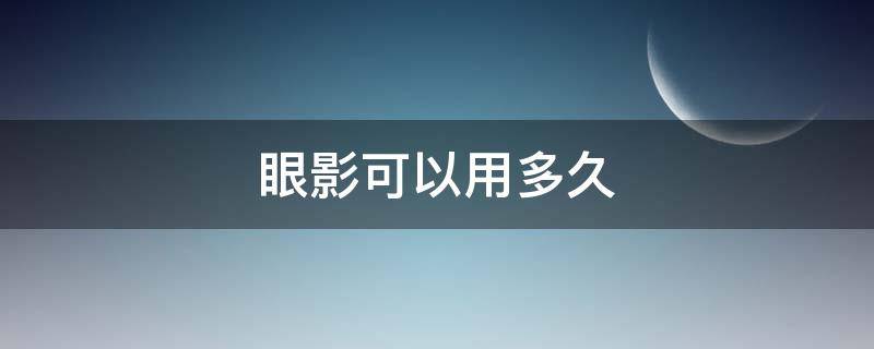 眼影可以用多久（开封的眼影可以用多久）