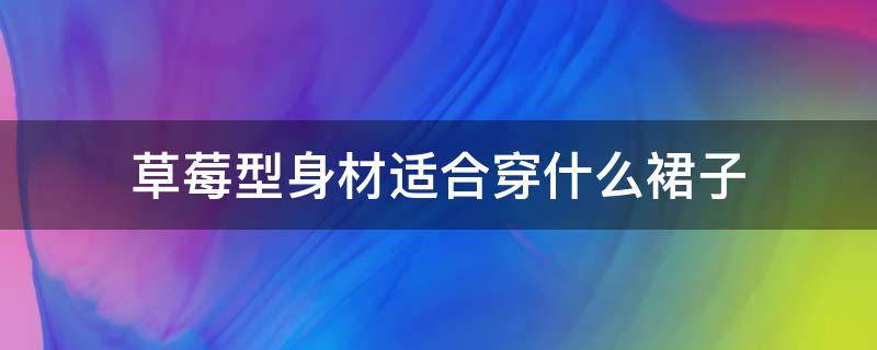 草莓型身材适合穿什么裙子（草莓型身材适合选择什么）