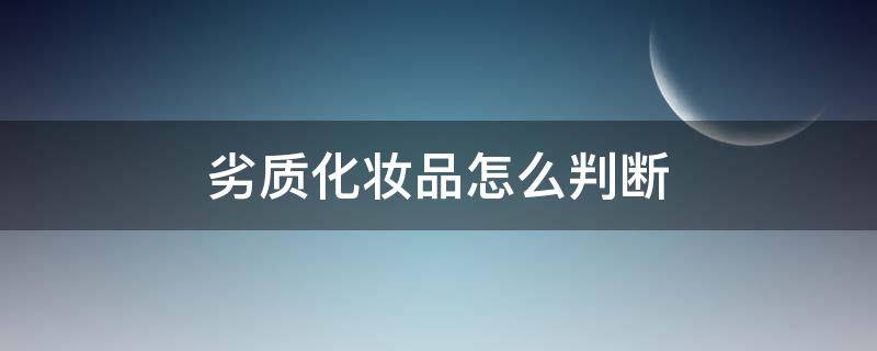 劣质化妆品怎么判断 如何辨别劣质化妆品