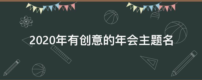 2020年有创意的年会主题名（2021创意的年会主题名）