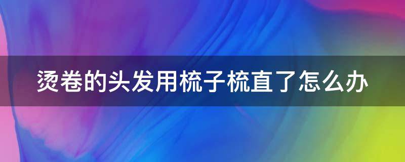 烫卷的头发用梳子梳直了怎么办（烫卷的头发可以用梳子梳吗）