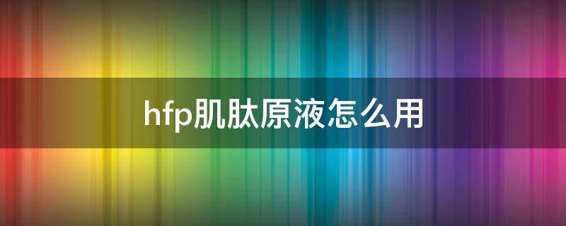 hfp肌肽原液怎么用 hfp肌肽原液使用方法