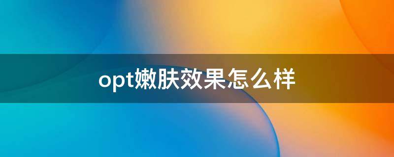 opt嫩肤效果怎么样（opt嫩肤效果几次见效）