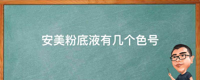 安美粉底液有几个色号（安美粉底霜怎么样）