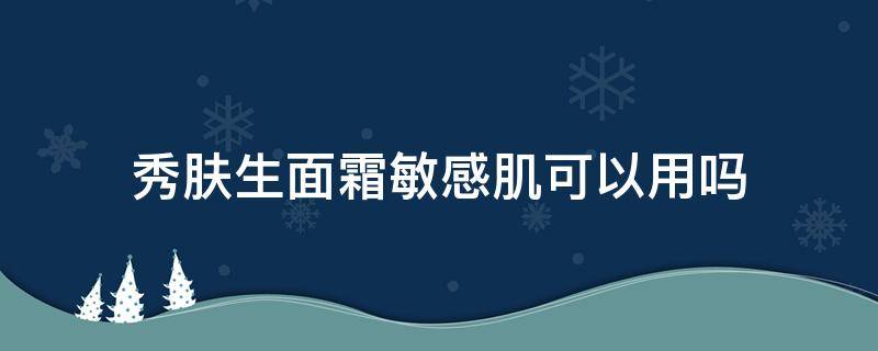 秀肤生面霜敏感肌可以用吗 秀肤生面霜适合什么年龄
