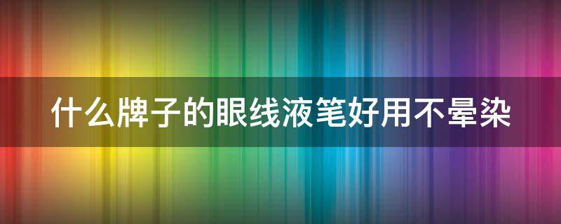 什么牌子的眼线液笔好用不晕染（什么牌子的眼线液笔好用防水不晕妆）