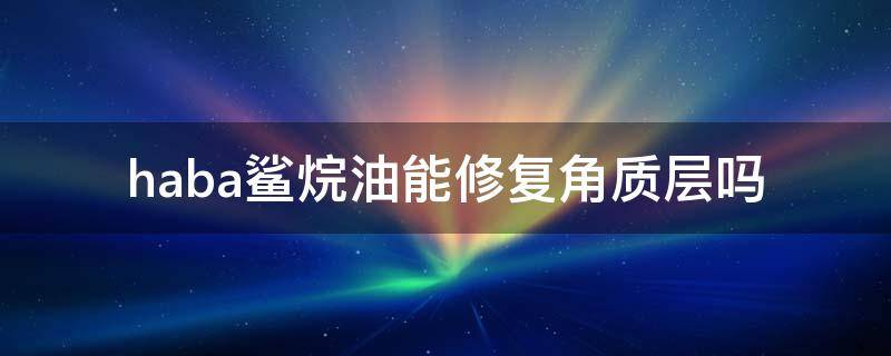 haba鲨烷油能修复角质层吗（haba鲨烷油适合油皮吗）