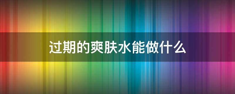 过期的爽肤水能做什么 过期的爽肤水可以做什么