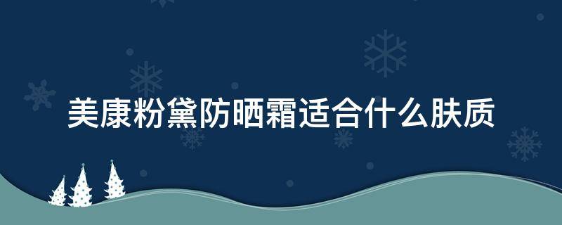 美康粉黛防晒霜适合什么肤质（美康粉黛防晒霜适合什么皮肤）