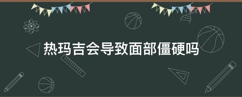 热玛吉会导致面部僵硬吗 热玛吉会导致面部凹陷吗