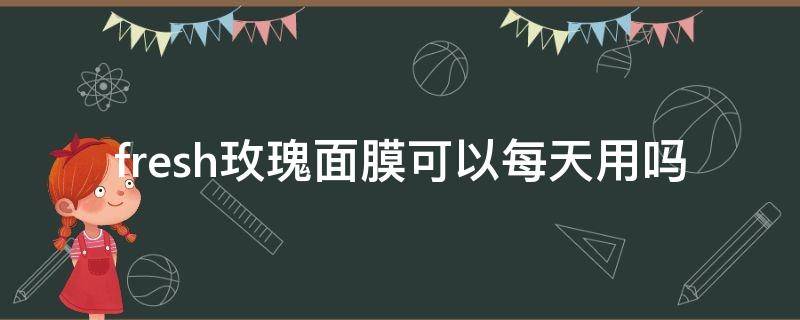 fresh玫瑰面膜可以每天用吗 fresh玫瑰面膜可以每天用吗