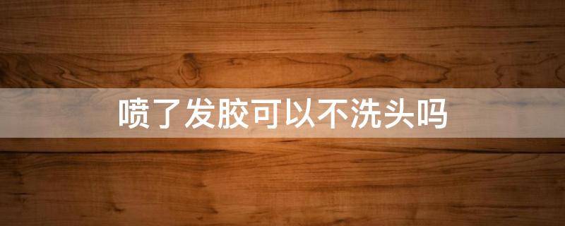 喷了发胶可以不洗头吗 发胶一晚不洗有事吗