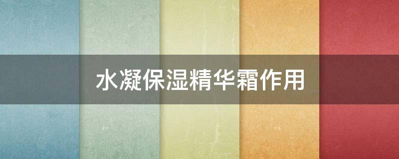 水凝保湿精华霜作用（水凝精华液是什么）