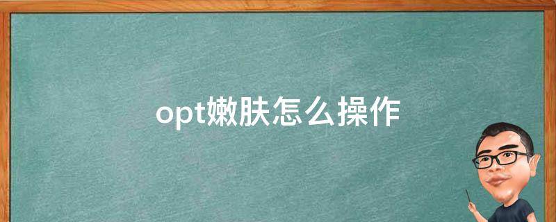 opt嫩肤怎么操作（opt嫩肤效果）