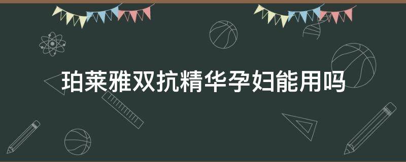 珀莱雅双抗精华孕妇能用吗（珀莱雅双抗精华孕妇能用吗?）